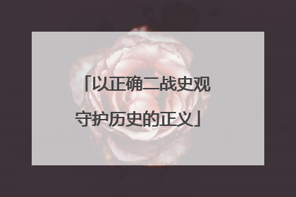 以正确二战史观守护历史的正义