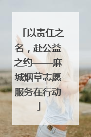 以责任之名，赴公益之约——麻城烟草志愿服务在行动