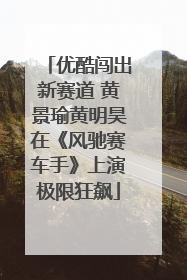 优酷闯出新赛道 黄景瑜黄明昊在《风驰赛车手》上演极限狂飙