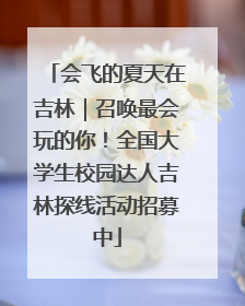会飞的夏天在吉林｜召唤最会玩的你！全国大学生校园达人吉林探线活动招募中