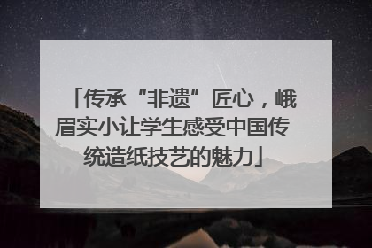 传承“非遗”匠心，峨眉实小让学生感受中国传统造纸技艺的魅力