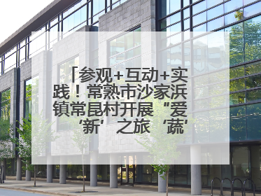 参观+互动+实践！常熟市沙家浜镇常昆村开展“爱‘新’之旅‘蔬’适生活”参观学习活动