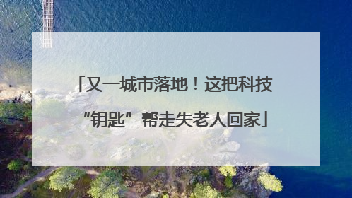 又一城市落地！这把科技“钥匙”帮走失老人回家