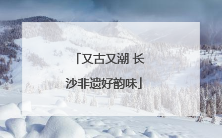 又古又潮 长沙非遗好韵味