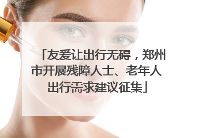 友爱让出行无碍，郑州市开展残障人士、老年人出行需求建议征集