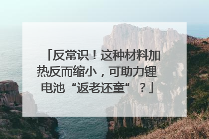 反常识！这种材料加热反而缩小，可助力锂电池“返老还童”？