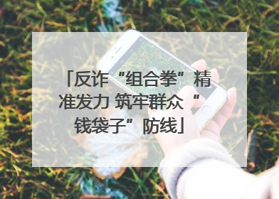 反诈“组合拳”精准发力 筑牢群众“钱袋子”防线