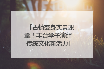 古镇变身实景课堂！丰台学子演绎传统文化新活力
