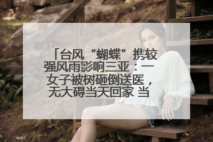台风“蝴蝶”携较强风雨影响三亚：一女子被树砸倒送医，无大碍当天回家 当地已紧急清障