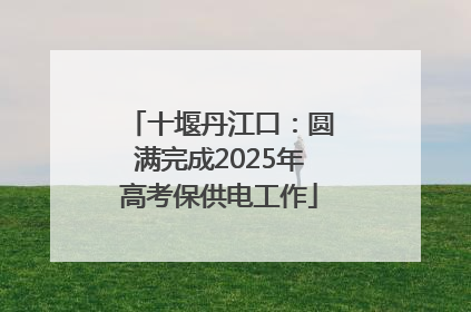 十堰丹江口：圆满完成2025年高考保供电工作