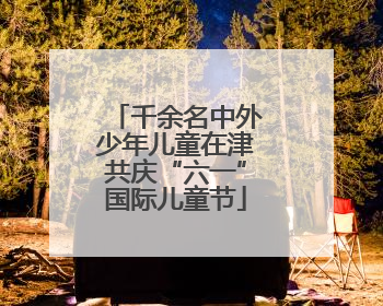 千余名中外少年儿童在津共庆“六一”国际儿童节
