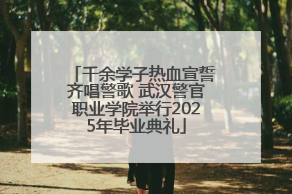 千余学子热血宣誓齐唱警歌 武汉警官职业学院举行2025年毕业典礼
