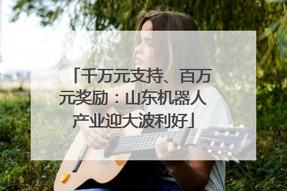 千万元支持、百万元奖励：山东机器人产业迎大波利好