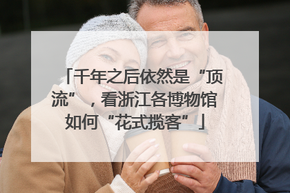 千年之后依然是“顶流”，看浙江各博物馆如何“花式揽客”