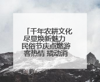 千年农耕文化尽显焕新魅力 民俗节庆点燃游客热情 撬动消费热潮