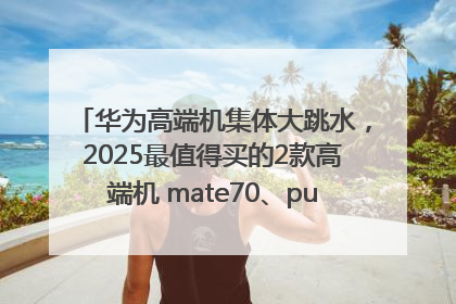 华为高端机集体大跳水，2025最值得买的2款高端机 mate70、pura70如何选？