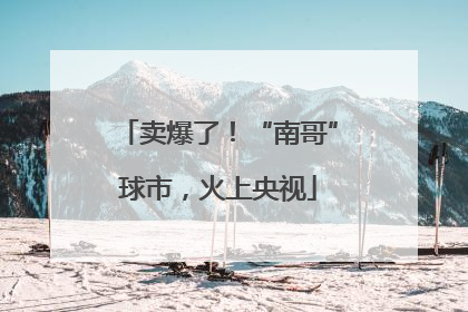 卖爆了！“南哥”球市，火上央视