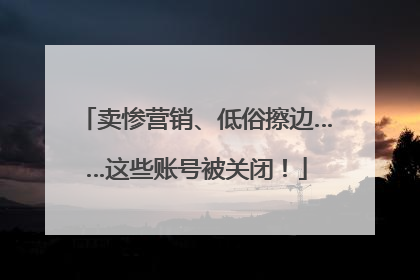 卖惨营销、低俗擦边……这些账号被关闭！