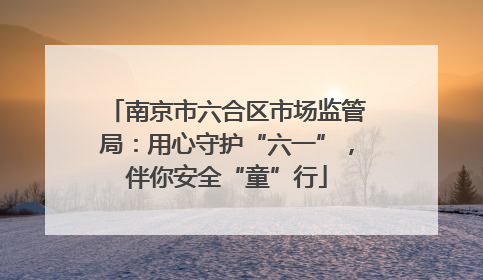 南京市六合区市场监管局：用心守护“六一”，伴你安全“童”行