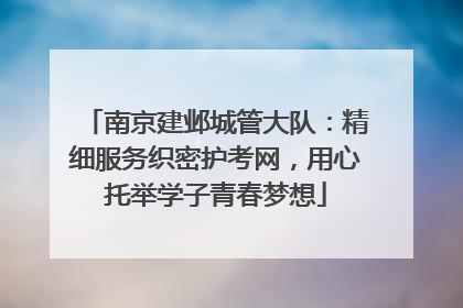 南京建邺城管大队：精细服务织密护考网，用心托举学子青春梦想