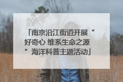 南京沿江街道开展“好奇心 维系生命之源”海洋科普主题活动