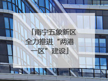 南宁五象新区全力推进“两港一区”建设