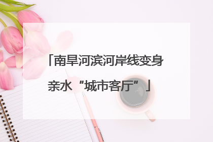 南旱河滨河岸线变身亲水“城市客厅”