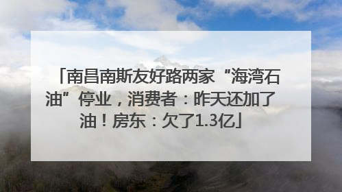 南昌南斯友好路两家“海湾石油”停业，消费者：昨天还加了油！房东：欠了1.3亿