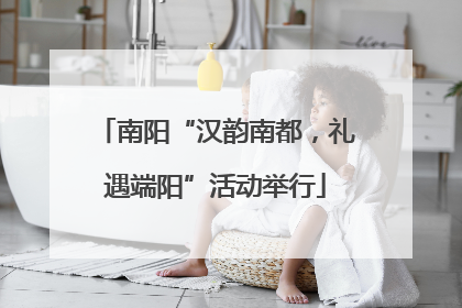 南阳“汉韵南都，礼遇端阳”活动举行