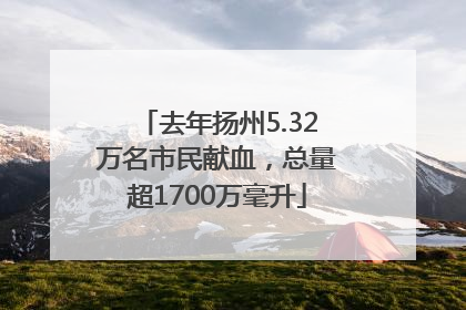 去年扬州5.32万名市民献血，总量超1700万毫升