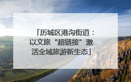 历城区港沟街道：以文旅“超链接”激活全域旅游新生态