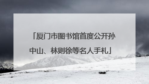 厦门市图书馆首度公开孙中山、林则徐等名人手札