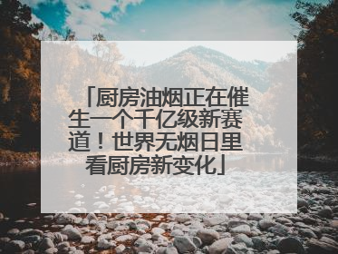 厨房油烟正在催生一个千亿级新赛道！世界无烟日里看厨房新变化