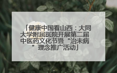 健康中国看山西：大同大学附属医院开展第二届中医药文化节暨“治未病”理念推广活动