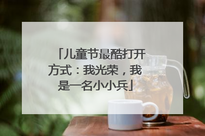 儿童节最酷打开方式：我光荣，我是一名小小兵