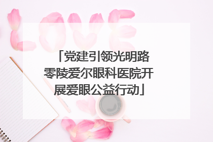 党建引领光明路 零陵爱尔眼科医院开展爱眼公益行动