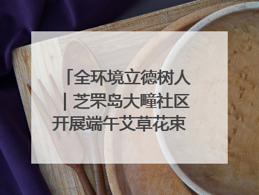 全环境立德树人｜芝罘岛大疃社区开展端午艾草花束DIY活动