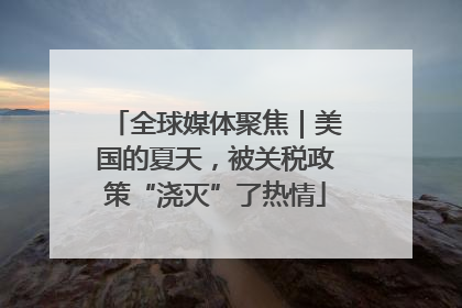 全球媒体聚焦｜美国的夏天，被关税政策“浇灭”了热情