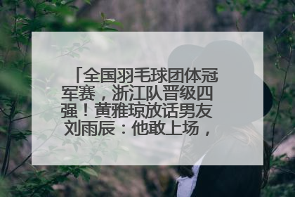 全国羽毛球团体冠军赛，浙江队晋级四强！黄雅琼放话男友刘雨辰：他敢上场，我一个劲遛他