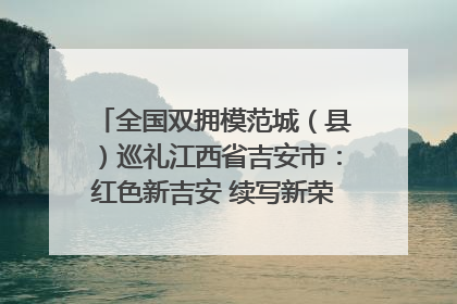 全国双拥模范城（县）巡礼江西省吉安市：红色新吉安 续写新荣光 奋力谱写新时代双拥工作新篇章