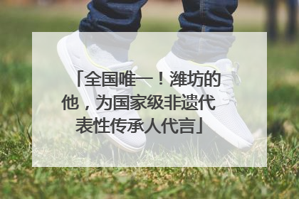 全国唯一！潍坊的他，为国家级非遗代表性传承人代言