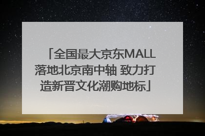 全国最大京东MALL落地北京南中轴 致力打造新晋文化潮购地标