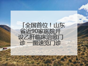 全国首位！山东省近90家医院开设乙肝临床治愈门诊 一图速览门诊医院名单