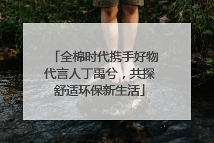 全棉时代携手好物代言人丁禹兮，共探舒适环保新生活