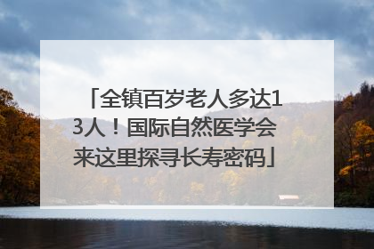 全镇百岁老人多达13人！国际自然医学会来这里探寻长寿密码