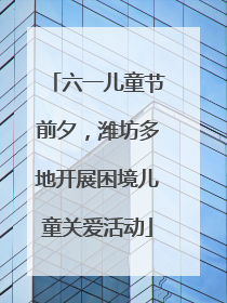 六一儿童节前夕，潍坊多地开展困境儿童关爱活动