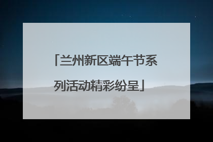 兰州新区端午节系列活动精彩纷呈