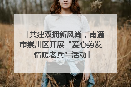 共建双拥新风尚，南通市崇川区开展“爱心剪发 情暖老兵”活动