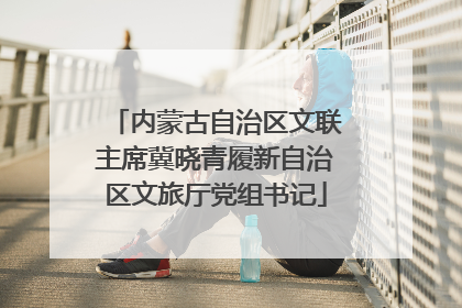 内蒙古自治区文联主席冀晓青履新自治区文旅厅党组书记