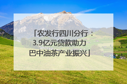 农发行四川分行：3.9亿元贷款助力巴中油茶产业振兴